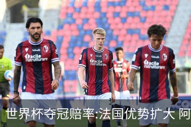 世界杯夺冠赔率:法国优势扩大 阿根廷西班牙紧追