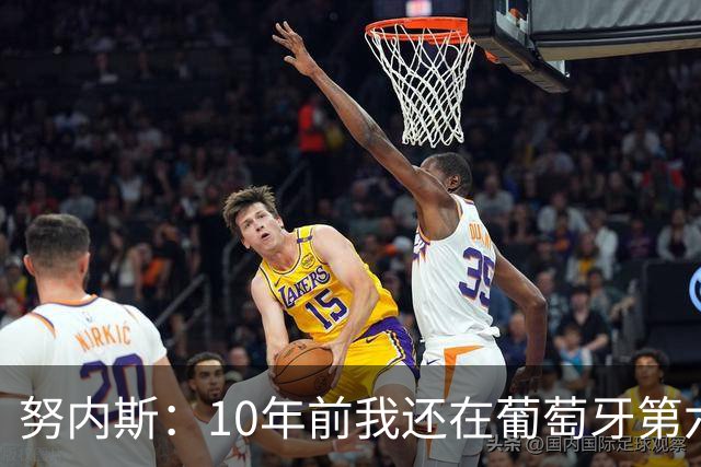 努内斯：10年前我还在葡萄牙第六级别联赛，如今与C罗共事很荣幸