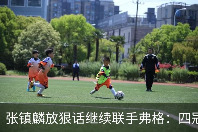 张镇麟放狠话继续联手弗格：四冠只是开始想要拿更多！两人关系不止是抱大腿