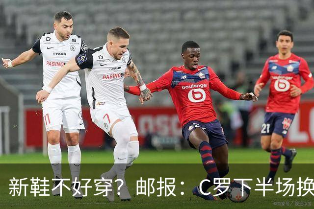 新鞋不好穿？邮报：C罗下半场换掉金色定制战靴，给耐克出了难题
