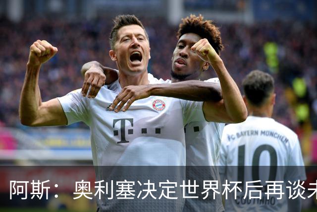 阿斯：奥利塞决定世界杯后再谈未来，皇马巴黎英超都在密切关注